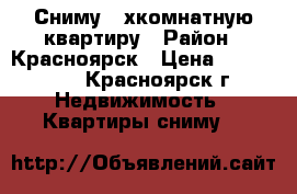 Сниму 2-хкомнатную квартиру › Район ­ Красноярск › Цена ­ 15 000 - , Красноярск г. Недвижимость » Квартиры сниму   